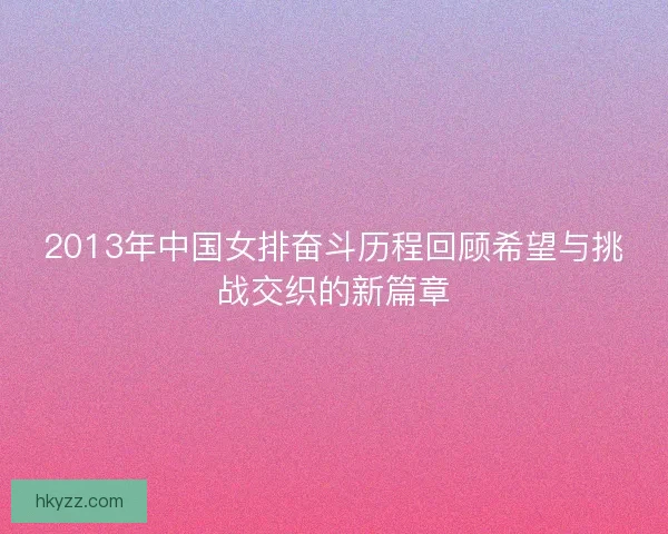 2013年中国女排奋斗历程回顾希望与挑战交织的新篇章