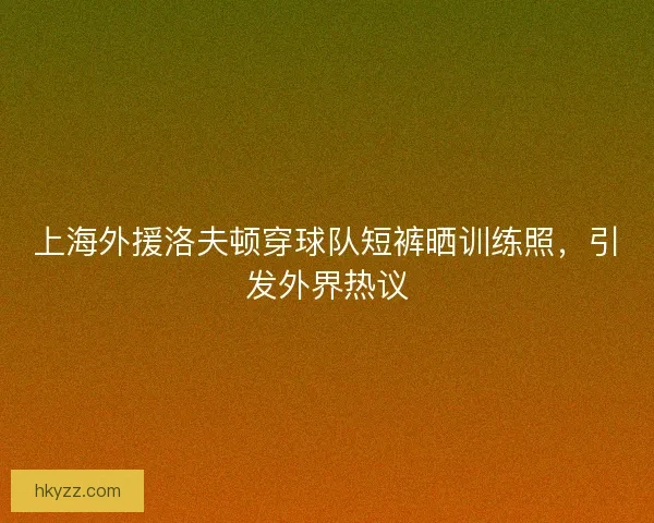 上海外援洛夫顿穿球队短裤晒训练照，引发外界热议