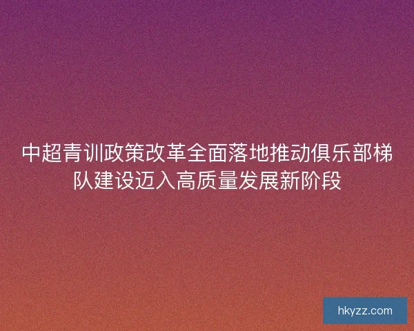 中超青训政策改革全面落地推动俱乐部梯队建设迈入高质量发展新阶段