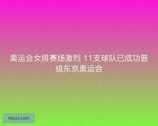 奥运会女排赛场激烈 11支球队已成功晋级东京奥运会