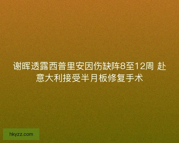 谢晖透露西普里安因伤缺阵8至12周 赴意大利接受半月板修复手术