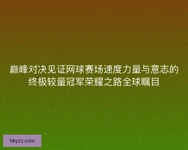 巅峰对决见证网球赛场速度力量与意志的终极较量冠军荣耀之路全球瞩目